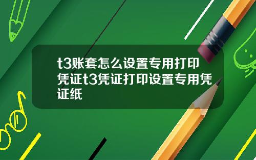 t3账套怎么设置专用打印凭证t3凭证打印设置专用凭证纸