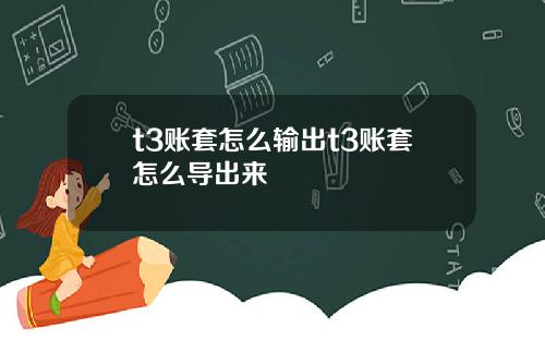 t3账套怎么输出t3账套怎么导出来