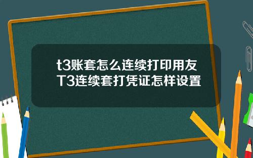 t3账套怎么连续打印用友T3连续套打凭证怎样设置