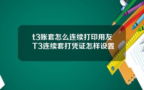 t3账套怎么连续打印用友T3连续套打凭证怎样设置