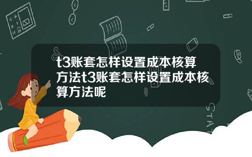 t3账套怎样设置成本核算方法t3账套怎样设置成本核算方法呢