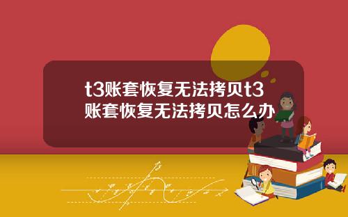 t3账套恢复无法拷贝t3账套恢复无法拷贝怎么办