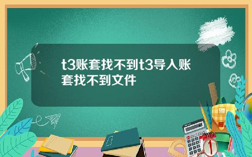 t3账套找不到t3导入账套找不到文件
