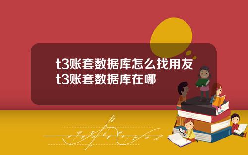 t3账套数据库怎么找用友t3账套数据库在哪