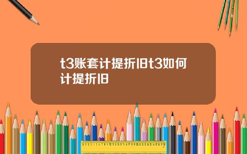 t3账套计提折旧t3如何计提折旧