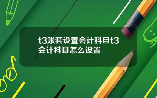 t3账套设置会计科目t3会计科目怎么设置