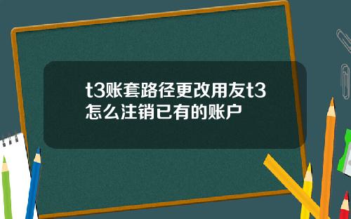 t3账套路径更改用友t3怎么注销已有的账户