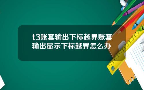 t3账套输出下标越界账套输出显示下标越界怎么办