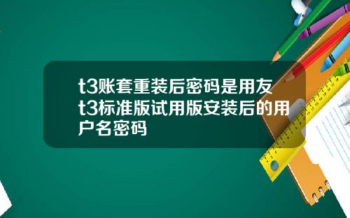 t3账套重装后密码是用友t3标准版试用版安装后的用户名密码