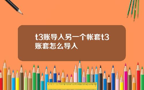 t3账导入另一个帐套t3账套怎么导入