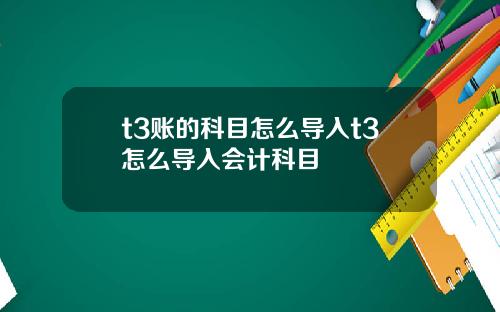 t3账的科目怎么导入t3怎么导入会计科目