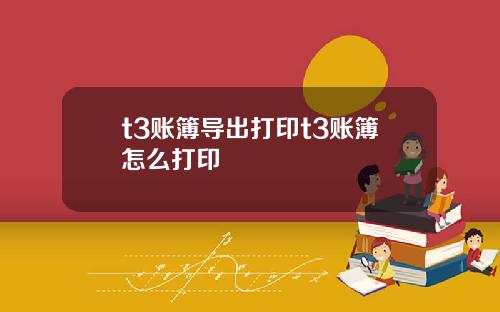 t3账簿导出打印t3账簿怎么打印
