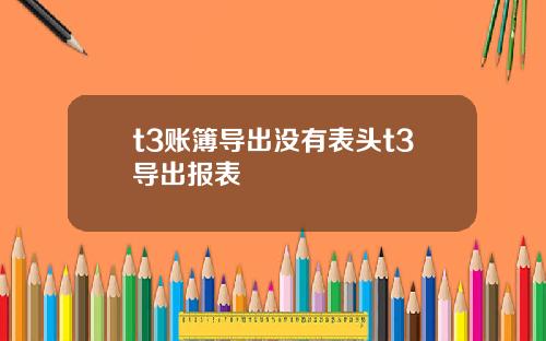 t3账簿导出没有表头t3导出报表