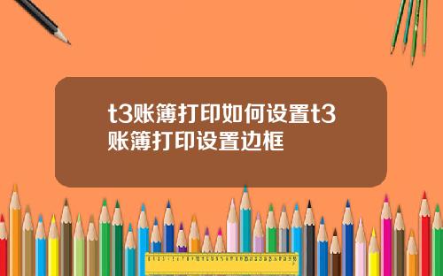 t3账簿打印如何设置t3账簿打印设置边框