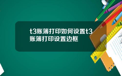t3账簿打印如何设置t3账簿打印设置边框