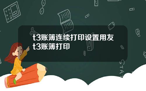 t3账簿连续打印设置用友t3账簿打印