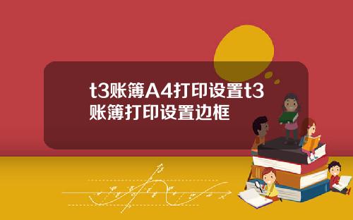 t3账簿A4打印设置t3账簿打印设置边框