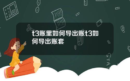 t3账里如何导出账t3如何导出账套