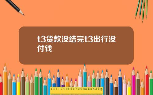 t3货款没结完t3出行没付钱