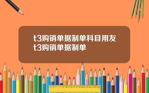 t3购销单据制单科目用友t3购销单据制单