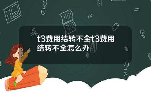 t3费用结转不全t3费用结转不全怎么办