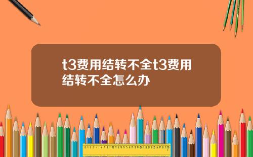 t3费用结转不全t3费用结转不全怎么办