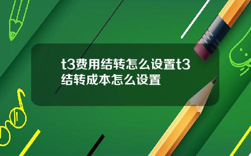 t3费用结转怎么设置t3结转成本怎么设置