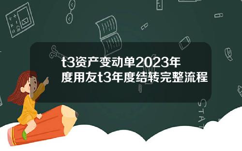 t3资产变动单2023年度用友t3年度结转完整流程