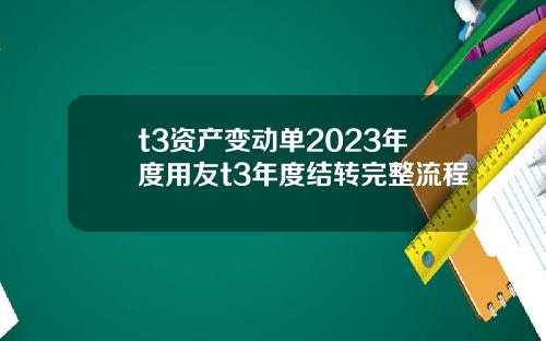 t3资产变动单2023年度用友t3年度结转完整流程