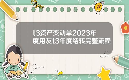 t3资产变动单2023年度用友t3年度结转完整流程