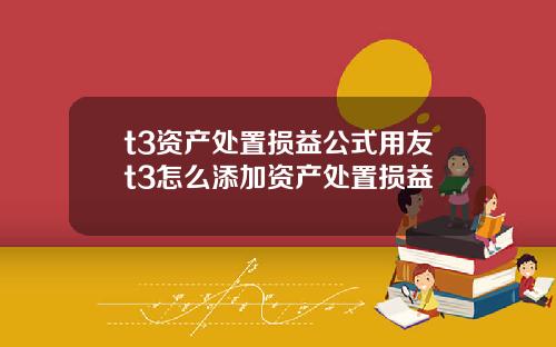 t3资产处置损益公式用友t3怎么添加资产处置损益