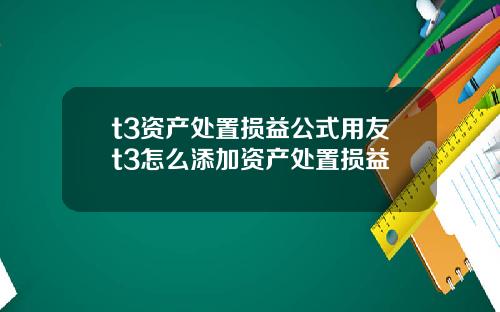 t3资产处置损益公式用友t3怎么添加资产处置损益