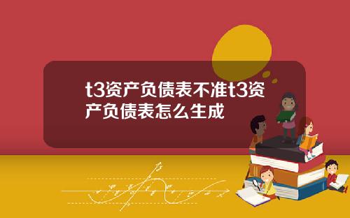 t3资产负债表不准t3资产负债表怎么生成