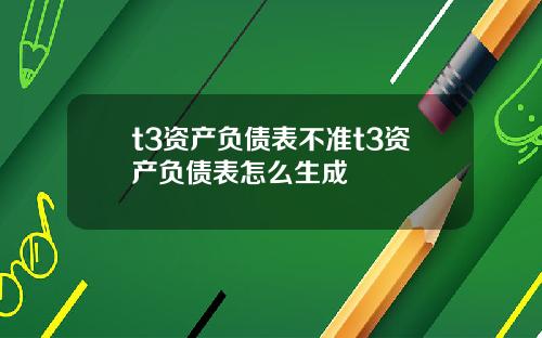 t3资产负债表不准t3资产负债表怎么生成