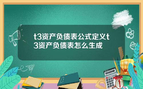 t3资产负债表公式定义t3资产负债表怎么生成