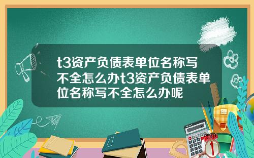 t3资产负债表单位名称写不全怎么办t3资产负债表单位名称写不全怎么办呢