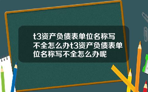 t3资产负债表单位名称写不全怎么办t3资产负债表单位名称写不全怎么办呢