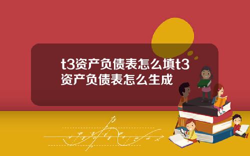 t3资产负债表怎么填t3资产负债表怎么生成