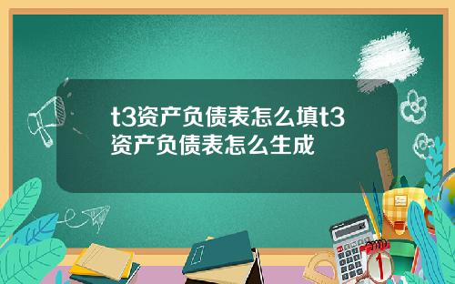 t3资产负债表怎么填t3资产负债表怎么生成