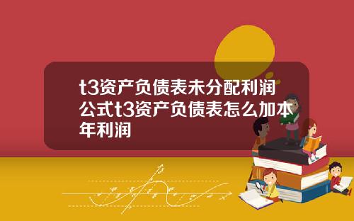 t3资产负债表未分配利润公式t3资产负债表怎么加本年利润