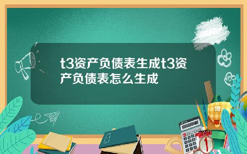 t3资产负债表生成t3资产负债表怎么生成
