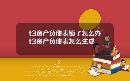 t3资产负债表锁了怎么办t3资产负债表怎么生成