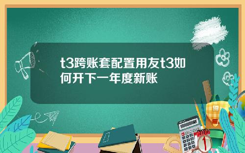t3跨账套配置用友t3如何开下一年度新账