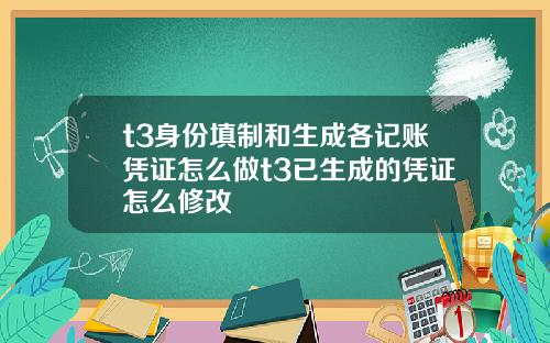 t3身份填制和生成各记账凭证怎么做t3已生成的凭证怎么修改