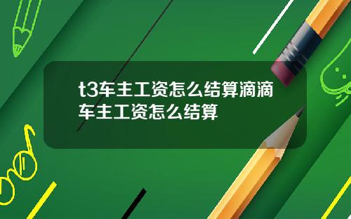 t3车主工资怎么结算滴滴车主工资怎么结算