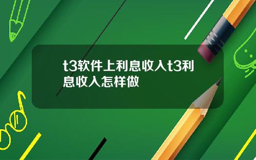 t3软件上利息收入t3利息收入怎样做