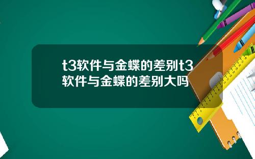 t3软件与金蝶的差别t3软件与金蝶的差别大吗