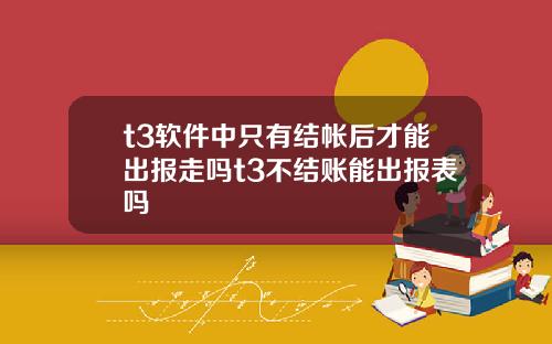 t3软件中只有结帐后才能出报走吗t3不结账能出报表吗