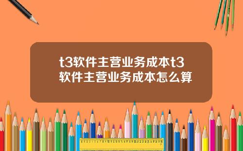 t3软件主营业务成本t3软件主营业务成本怎么算