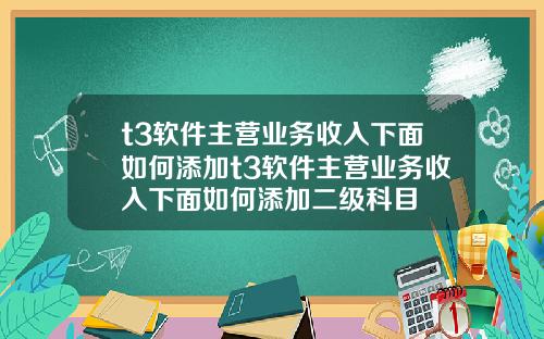 t3软件主营业务收入下面如何添加t3软件主营业务收入下面如何添加二级科目